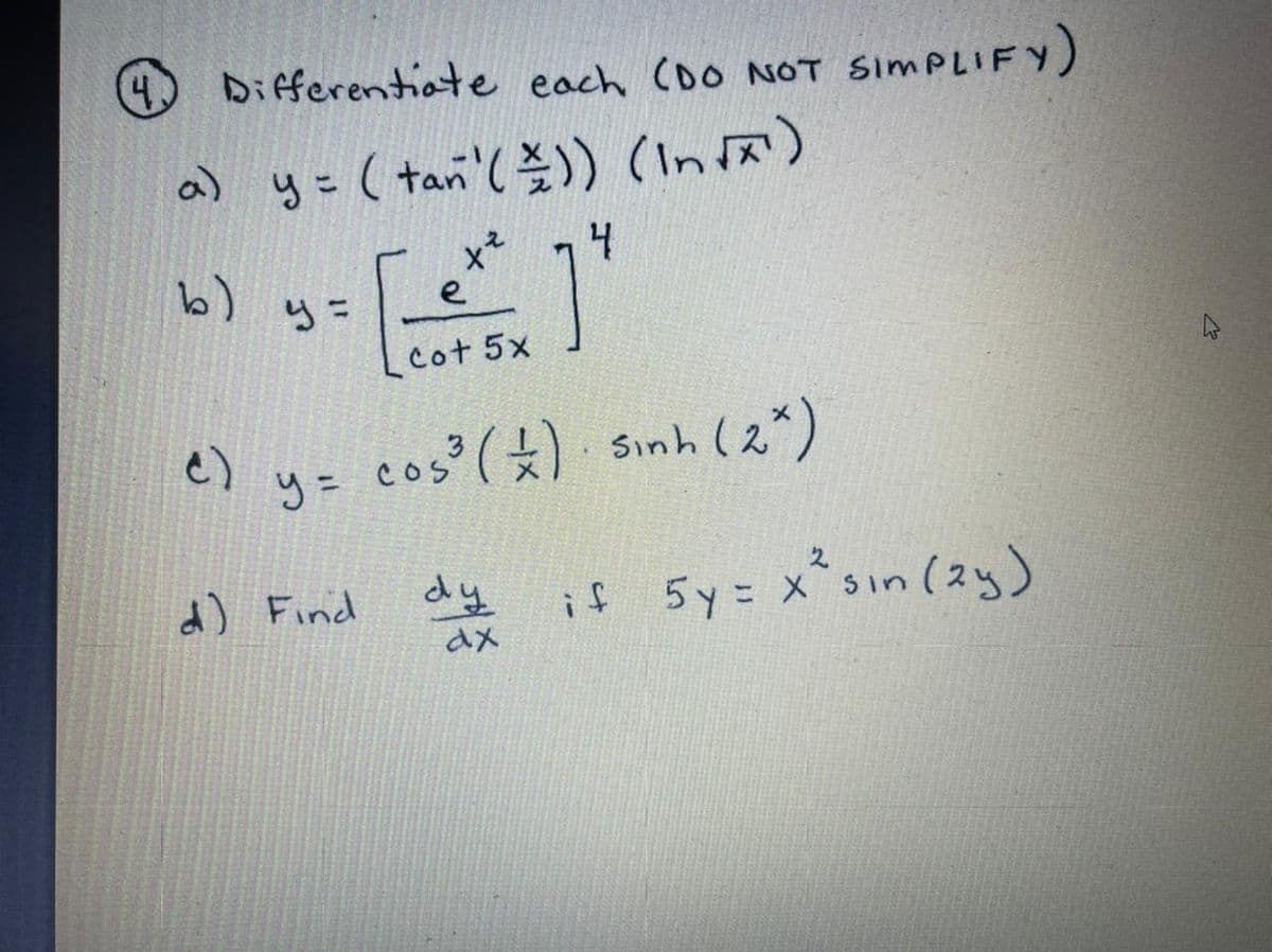 4.
Differentiate each (DO NOT SIMPLIFY)
)yこ(tan'()) (Inx)
५ =
x² 74
1
ら=
cot 5x
と)
cos () Sinh (2")
y =
d) Find
dy
5 y = x*sin (2y)
if
dx
