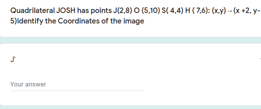 Quadrilateral JOSH has points J(2,8) O (5,10) S( 4,4) H ( 7,6): (x,y) – (x +2, y-
5)ldentify the Coordinates of the image
J'
Your answer
