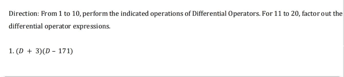 Direction: From 1 to 10, perform the indicated operations of Differential Operators. For 11 to 20, factor out the
differential operator expressions.
1. (D + 3)(D – 171)
