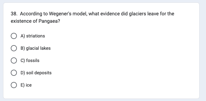 38. According to Wegener's model, what evidence did glaciers leave for the
existence of Pangaea?
A) striations
B) glacial lakes
C) fossils
OD) soil deposits
O E) ice