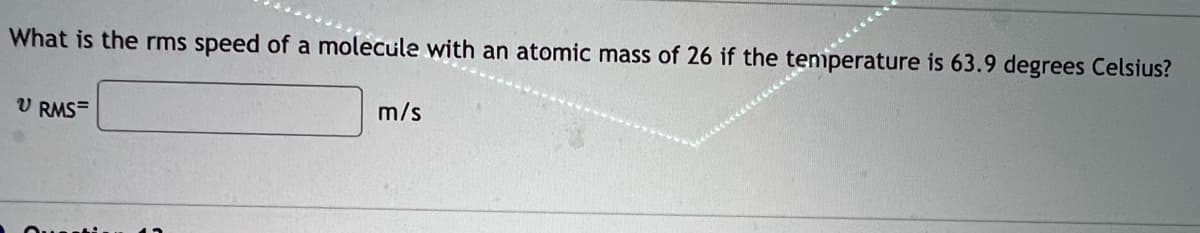 What is the rms speed of a molecule with an atomic mass of 26 if the teniperature is 63.9 degrees Celsius?
V RMS=
m/s
