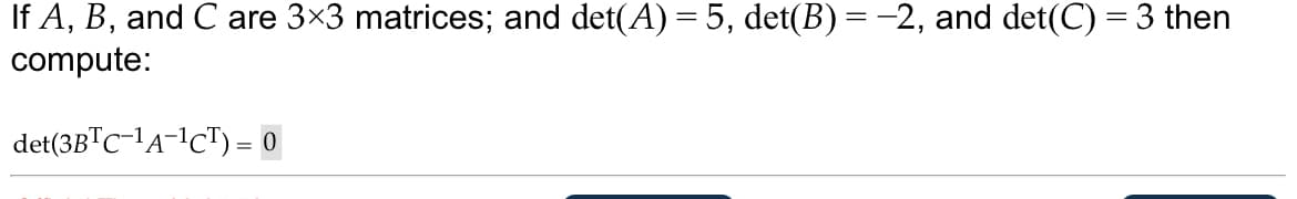 If A, B, and C are 3×3 matrices; and det(A) = 5, det(B) = −2, and det(C) = 3 then
compute:
det(3BTC-¹A-¹CT) = 0