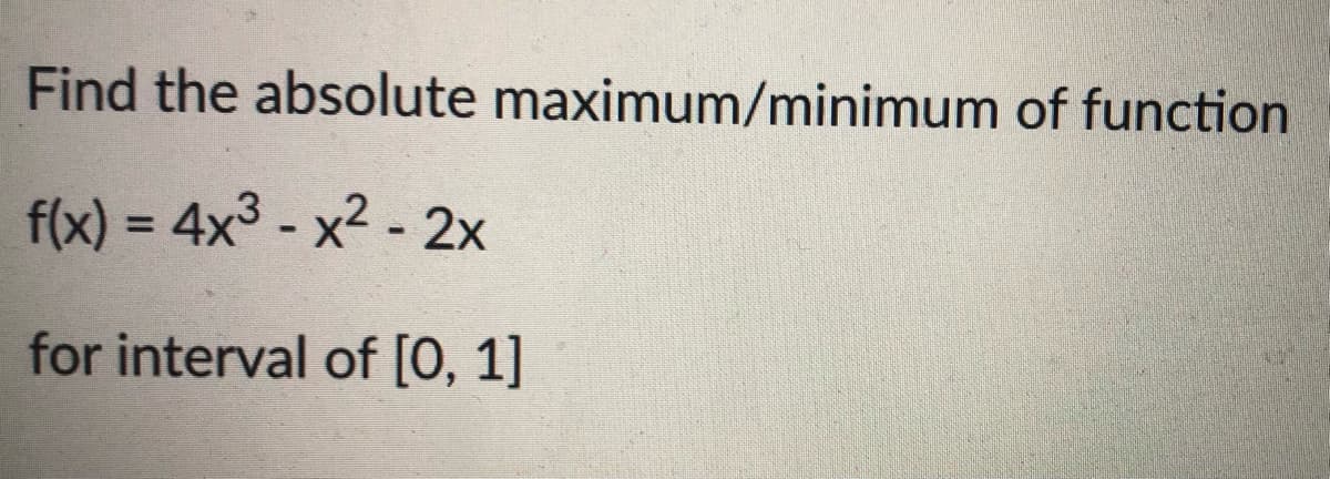 Find the absolute maximum/minimum of function
f(x) = 4x3 - x2 - 2x
%3D
for interval of [0, 1]

