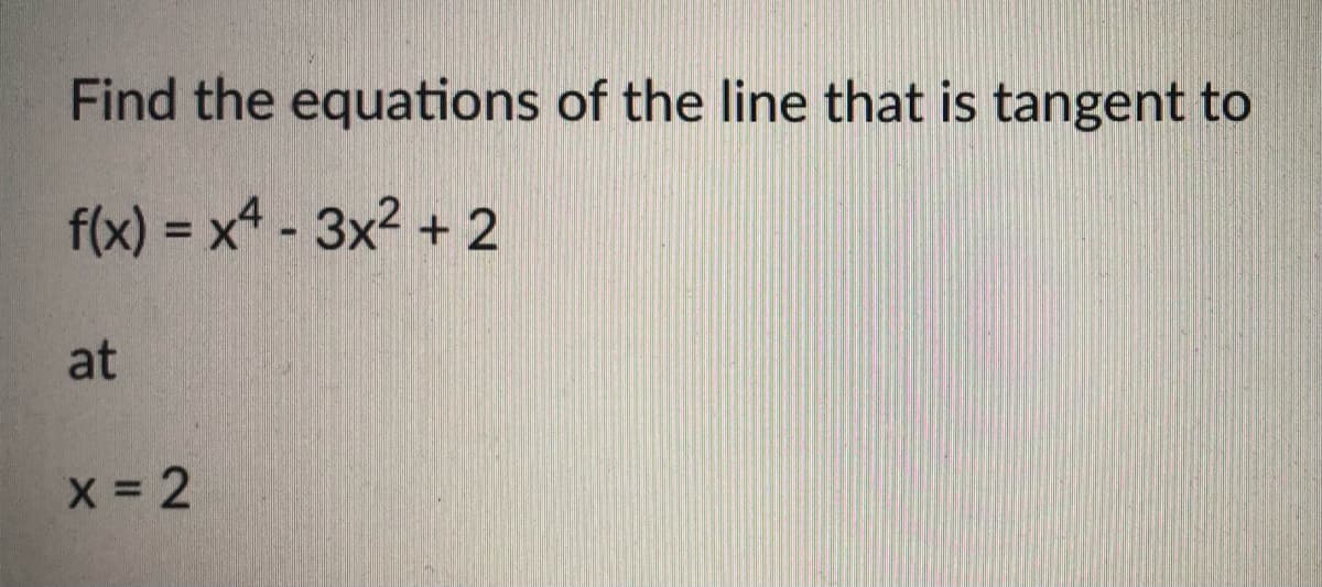 Find the equations of the line that is tangent to
f(x) = x* - 3x2 + 2
at
X 2
