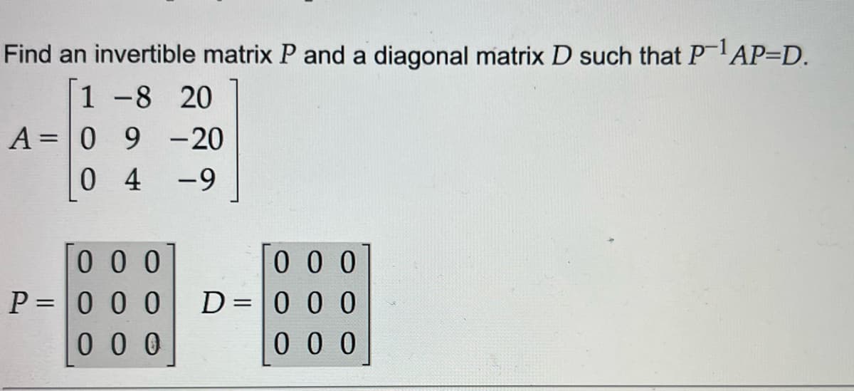 Find an invertible matrix P and a diagonal matrix D such that P-¹AP=D.
1 -8 20
A = 0 9 -20
04
-9
000
P=000
000
000
D = 0 0 0
000