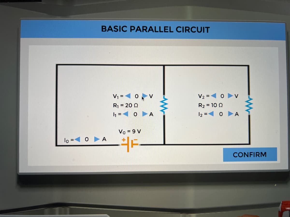 BASIC PARALLEL CIRCUIT
V =
V2 =
R1 = 20 Q
R2 = 10 Q
h =<o ► A
12 =1 0
A
Vo = 9 V
A
CONFIRM
LABS
