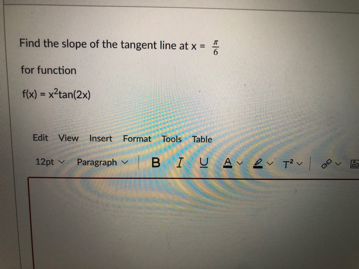 Find the slope of the tangent line at x =
for function
f(x) = x2tan(2x)
Edit View
Insert Format Tools Table
12pt
Paragraph v
BIUAv ev T?v
CH
