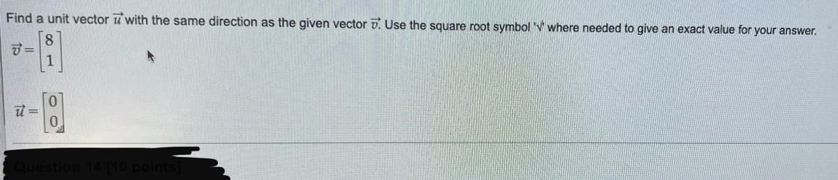 Find a unit vector with the same direction as the given vector . Use the square root symbol where needed to give an exact value for your answer.
8
7 =
ये =
Question
[10 points]