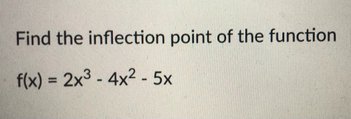 Find the inflection point of the function
f(x) = 2x3 - 4x2 - 5x
%3D
