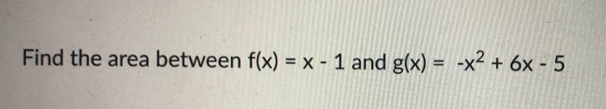 Find the area between f(x) = x - 1 and g(x) = -x² + 6x - 5
%3D
