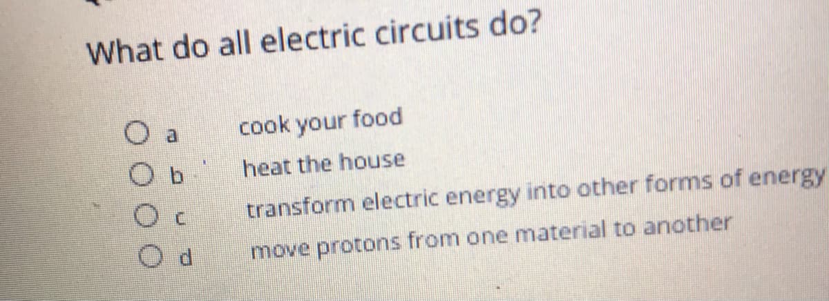 What do all electric circuits do?
cook your food
heat the house
transform electric energy into other forms of energy
move protons from one material to another
