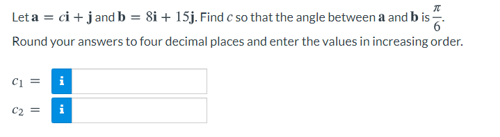 Let a = ci + jand b = 8i + 15j. Find c so that the angle between a and b is.
6°
Round your answers to four decimal places and enter the values in increasing order.
i
C2 =
i
