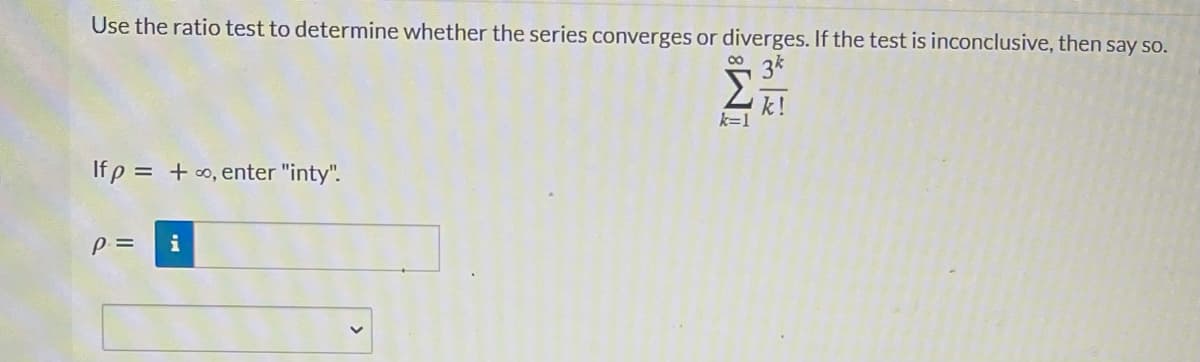 Use the ratio test to determine whether the series converges or diverges. If the test is inconclusive, then say so.
* 3*
k!
k=1
If p = + o, enter "inty".
