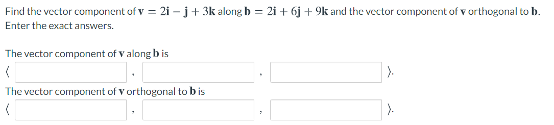 Find the vector component of v = 2i – j+ 3k along b = 2i + 6j + 9k and the vector component of v orthogonal to b.
Enter the exact answers.
The vector component of v along b is
).
The vector component of v orthogonal to b is
