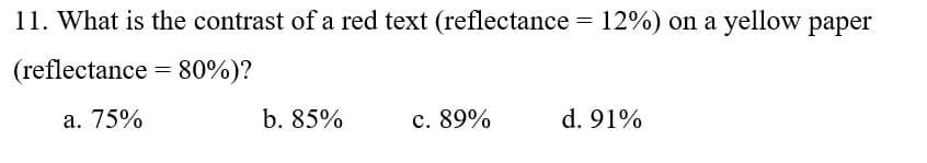 11. What is the contrast of a red text (reflectance = 12%) on a yellow paper
(reflectance = 80%)?
a. 75%
b. 85%
c. 89%
d. 91%
