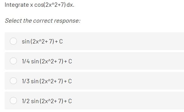 Integrate x cos(2x^2+7) dx.
Select the correct response:
sin (2x^2+ 7) + C
1/4 sin (2x^2+ 7) + C
1/3 sin (2x^2+ 7) + C
1/2 sin (2x^2+ 7) + C

