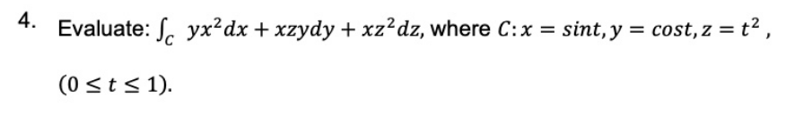4.
Evaluate: S. yx?dx + xzydy + xz²dz, where C:x = sint, y = cost, z = t2 ,
(0 st< 1).

