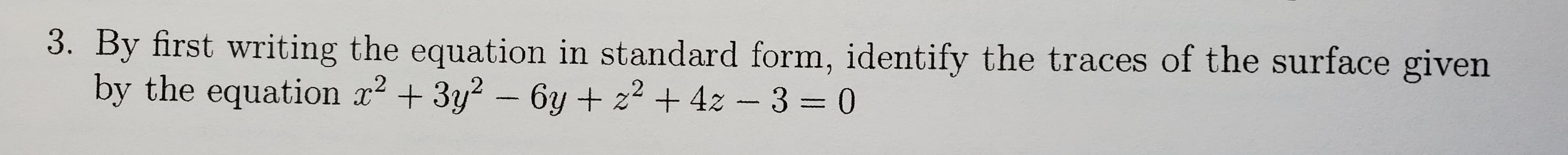 By first writing the equation in standard form, identify the traces of the surface given
by the equation x2 + 3y? - 6y + z2 + 4z - 3 = 0
