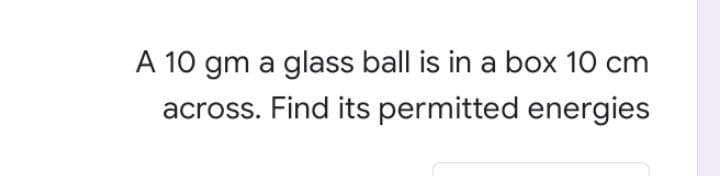 A 10 gm a glass ball is in a box 10 cm
across. Find its permitted energies
