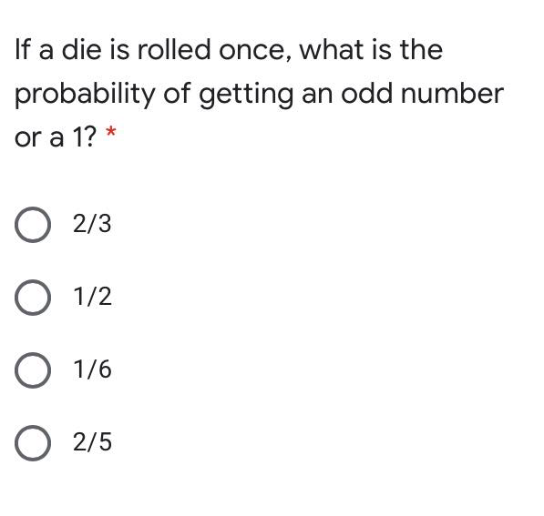 If a die is rolled once, what is the
probability of getting an odd number
or a 1? *
O 2/3
О 12
О 1/6
O 2/5
