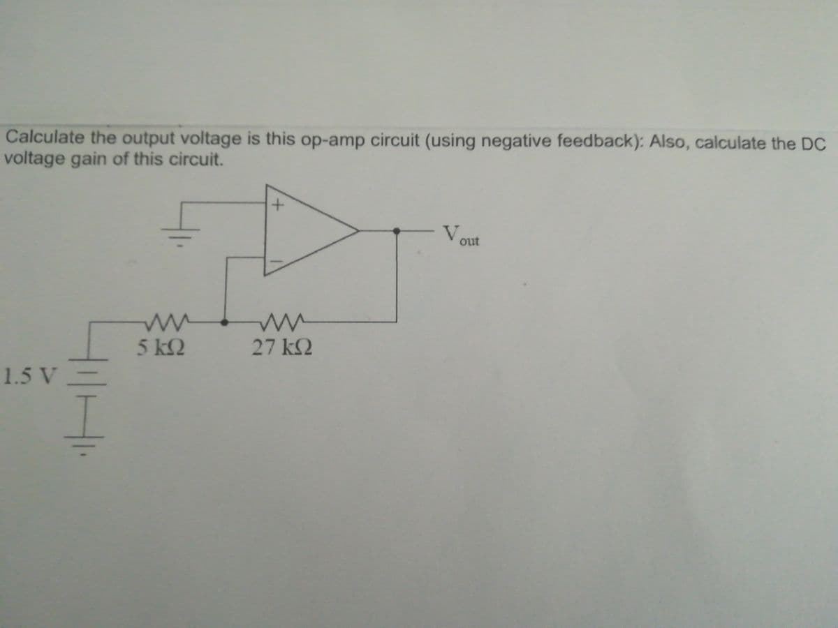 Calculate the output voltage is this op-amp circuit (using negative feedback): Also, calculate the DC
voltage gain of this circuit.
V.
out
5kQ
27k2
1.5 V-
