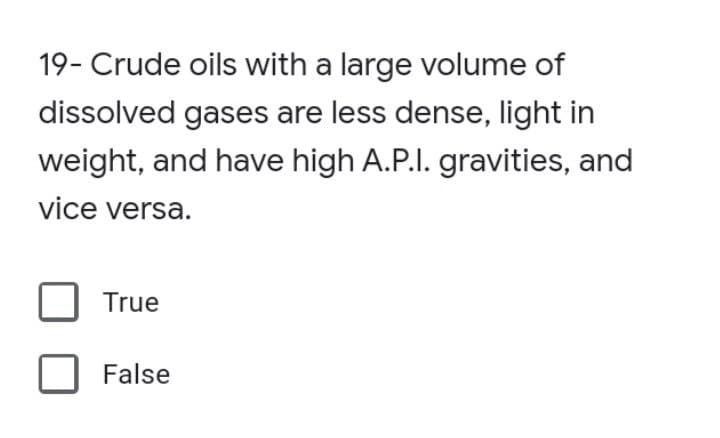 19- Crude oils with a large volume of
dissolved gases are less dense, light in
weight, and have high A.P.I. gravities, and
vice versa.
True
False
