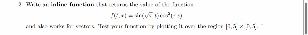 2. Write an inline function that returns the value of the function
.2
f(t, x) = sin(Va t) cos (Tx)
and also works for vectors. Test your function by plotting it over the region [0, 5] × [0, 5]. '
