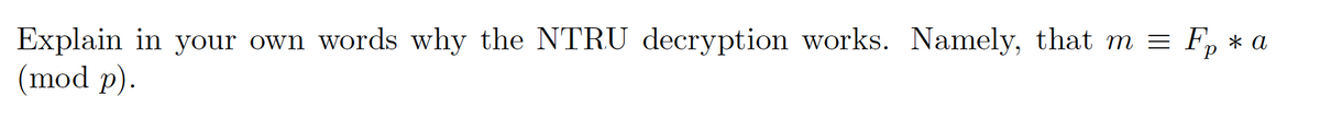 Explain in your own words why the NTRU decryption works. Namely, that m = F, * a
(mod p).
