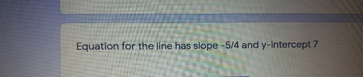 Equation for the line has slope -5/4 and y-intercept 7
