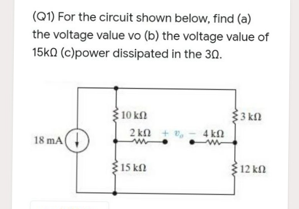 (Q1) For the circuit shown below, find (a)
the voltage value vo (b) the voltage value of
15kQ (c)power dissipated in the 30.
10 kN
33 kn
2 kn + v,
4 kN
18 mA(
15 kN
12 kn
