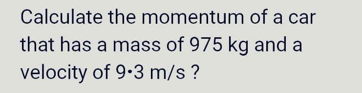 Calculate the momentum of a car
that has a mass of 975 kg and a
velocity of 9.3 m/s?

