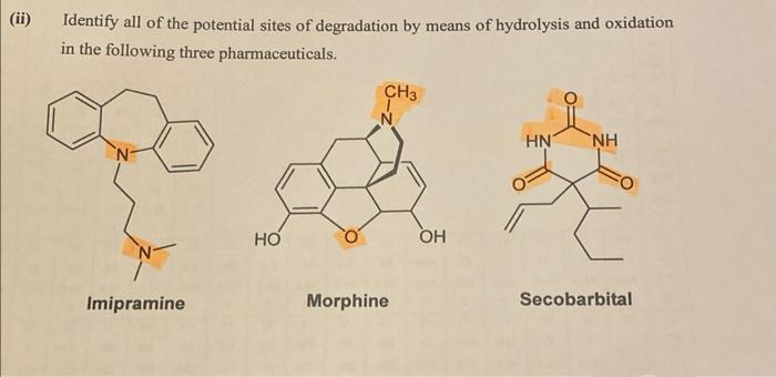(ii)
Identify all of the potential sites of degradation by means of hydrolysis and oxidation
in the following three pharmaceuticals.
Imipramine
HO
CH3
Morphine
OH
HN
NH
Secobarbital