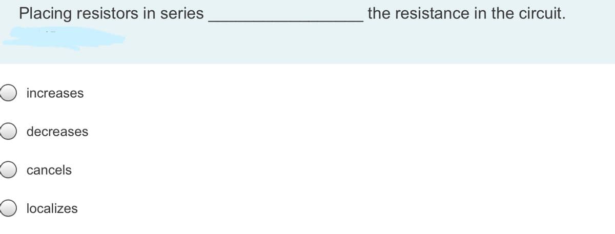 Placing resistors in series
the resistance in the circuit.
increases
decreases
cancels
localizes
