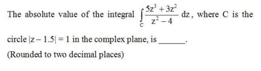 5z° + 3z?
The absolute value of the integral
dz, where C is the
z? - 4
circle |z– 1.5| = 1 in the complex plane, is
(Rounded to two decimal places)
