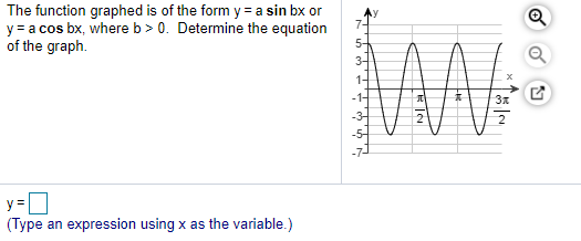 The function graphed is of the form y = a sin bx or
y = a cos bx, where b > 0. Determine the equation
of the graph.
Ay
7-
5-
3-
1-
3x
y=D
(Type an expression using x as the variable.)
