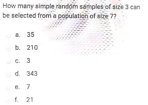 How many simple randóm samples of size 3 can
be selected from a population of size 7?
а. 35
b. 210
с. 3
d. 343
е. 7
f. 21
