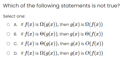 Which of the following statements is not true?
Select one:
O A. If f(x) is
OB. If f(x) is
O C. If f(x) is
OD. If f(x) is
(g(x)), then g(x) is
(f(x))
(g(x)), then g(x) is
(f(x))
(g(x)), then g(x) is O(f(x))
(g(x)), then g(x) is O(f(x))