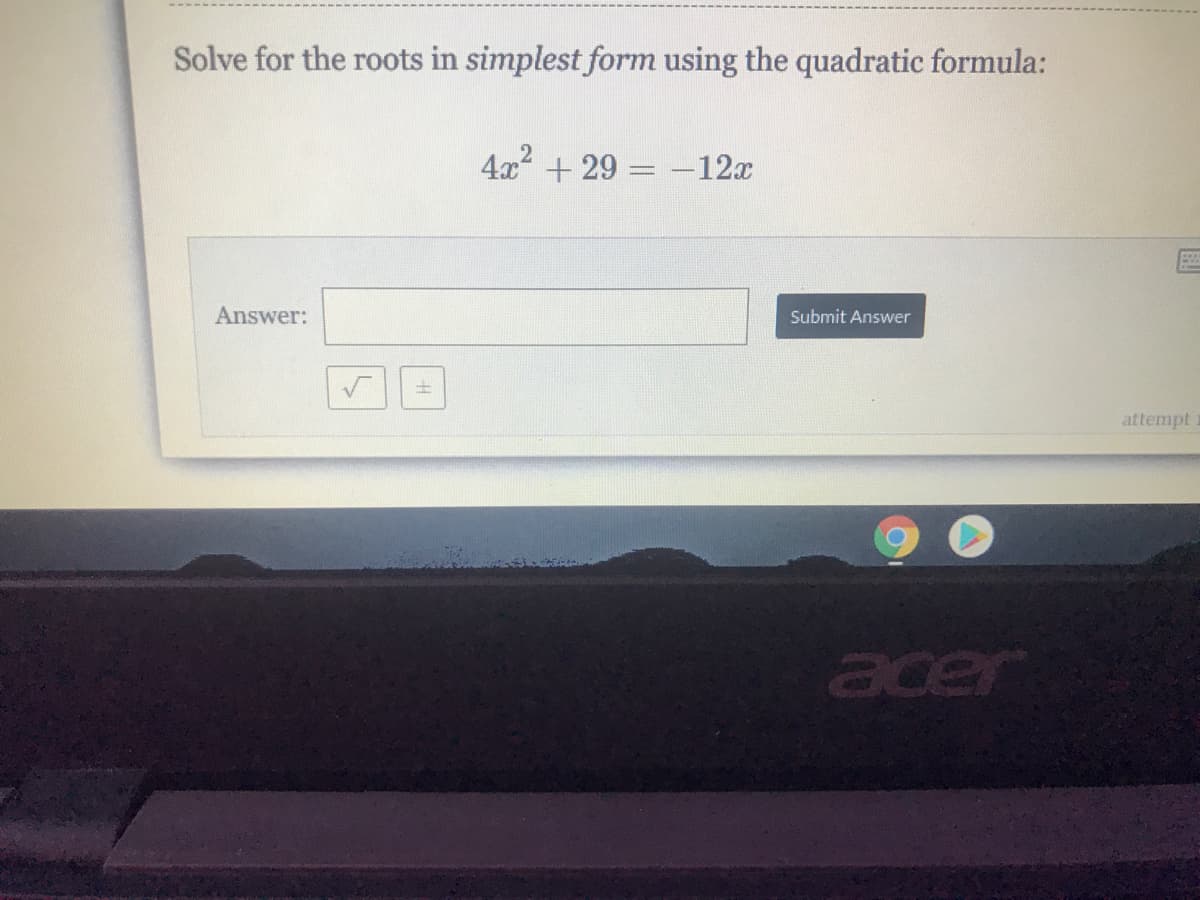 Solve for the roots in simplest form using the quadratic formula:
4x + 29 = -12x
Answer:
Submit Answer
attempt
acer
