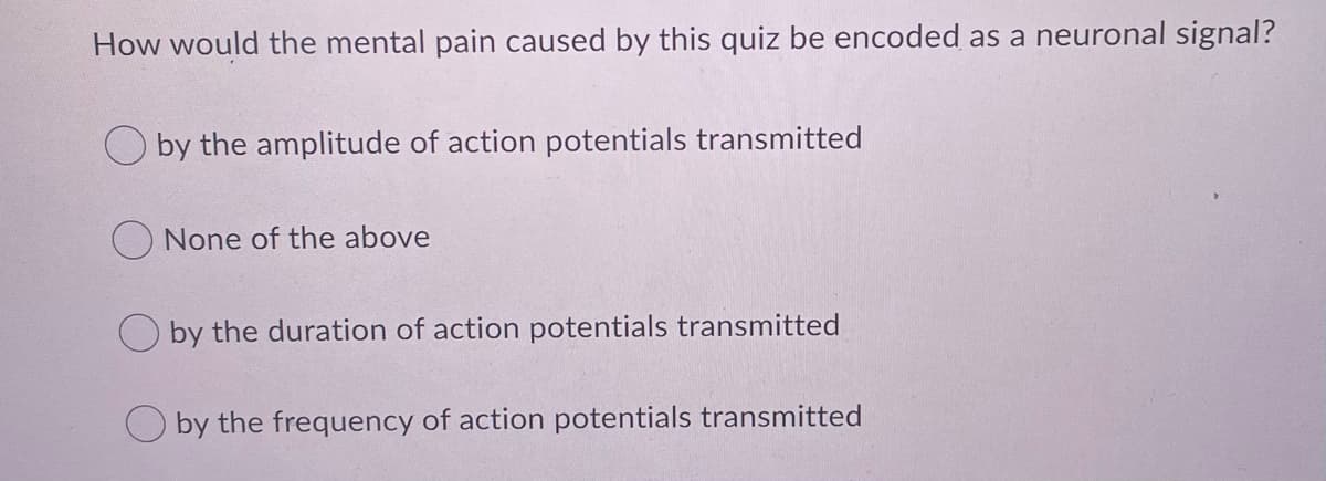 How would the mental pain caused by this quiz be encoded as a neuronal signal?
O by the amplitude of action potentials transmitted
None of the above
O by the duration of action potentials transmitted
O by the frequency of action potentials transmitted
