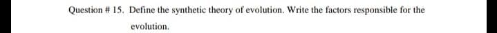 Question # 15. Define the synthetic theory of evolution. Write the factors responsible for the
evolution.

