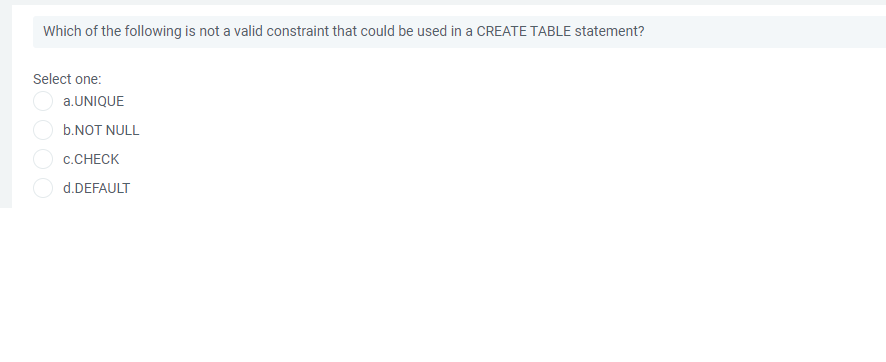 Which of the following is not a valid constraint that could be used in a CREATE TABLE statement?
Select one:
a.UNIQUE
b.NOT NULL
С.CНЕСK
d.DEFAULT
