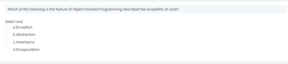 Which of the following is the feature of Object-Oriented Programming described the reusability of code?
Select one:
a.Exception
O b.Abstraction
c.Inheritance
d.Encapsulation
