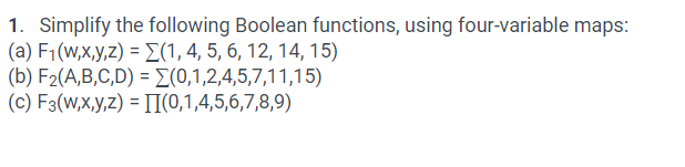 1. Simplify the following Boolean functions, using four-variable maps:
(a) F1(w,x,y,z) = E(1, 4, 5, 6, 12, 14, 15)
(b) F2(A,B,C,D) = [(0,1,2,4,5,7,11,15)
(c) F3(W,x,y,z) = II(0,1,4,5,6,7,8,9)
