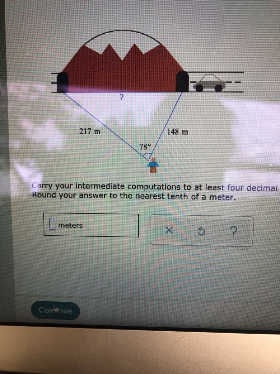 217 m
148 m
78°
Carry your intermediate computations to at least four decimal
Round your answer to the nearest tenth of a meter.
|meters
Conhue
