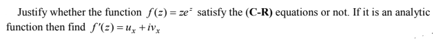 Justify whether the function f(z) = ze satisfy the (C-R) equations or not. If it is an analytic
function then find f'(z) =ux +ivx
