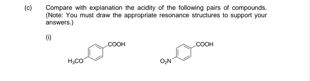Compare with explanation the acidity of the following pairs of compounds.
(Note: You must draw the appropriate resonance structures to support your
answers.)
(c)
(i)
.COOH
.COOH
H3CO
