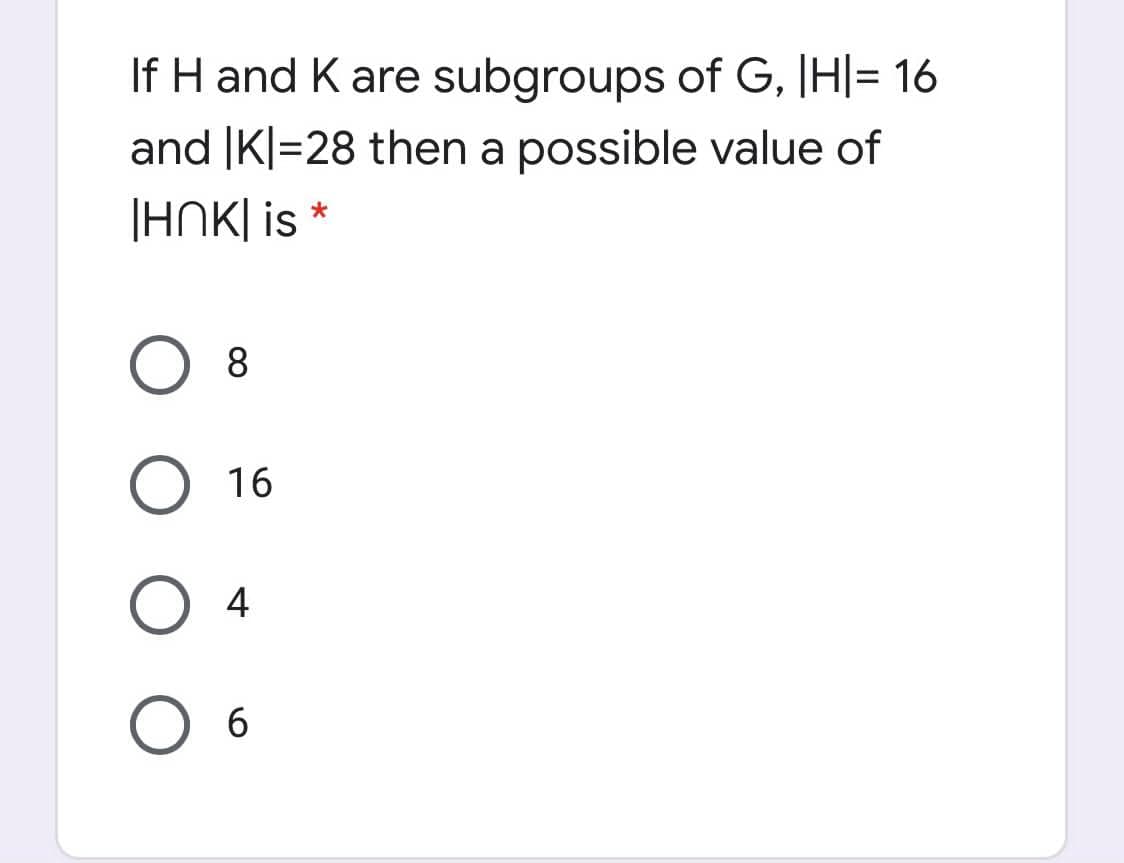 If H and K are subgroups of G, IH|= 16
and |K|=28 then a possible value of
|HNK| is *
O 8
16
4
6.
