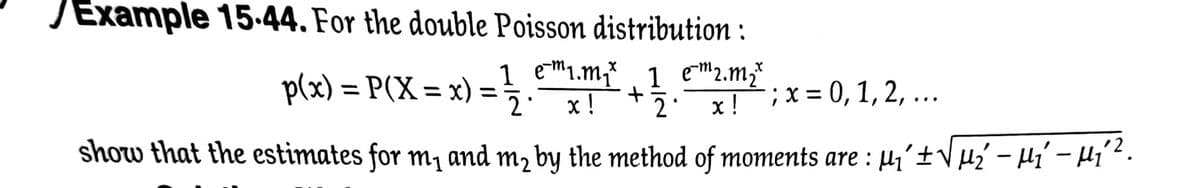 /Example 15-44. For the double Poisson distribution :
p(x) = P(X = x) =
1 em1.m;* 1 em2.m;*
х!
;x = 0, 1, 2, ...
%3D
%3D
2°
2
х!
show that the estimates for m, and m2 by the method of moments are : µi´±Vµ¿ – µí´ - Hi2.
