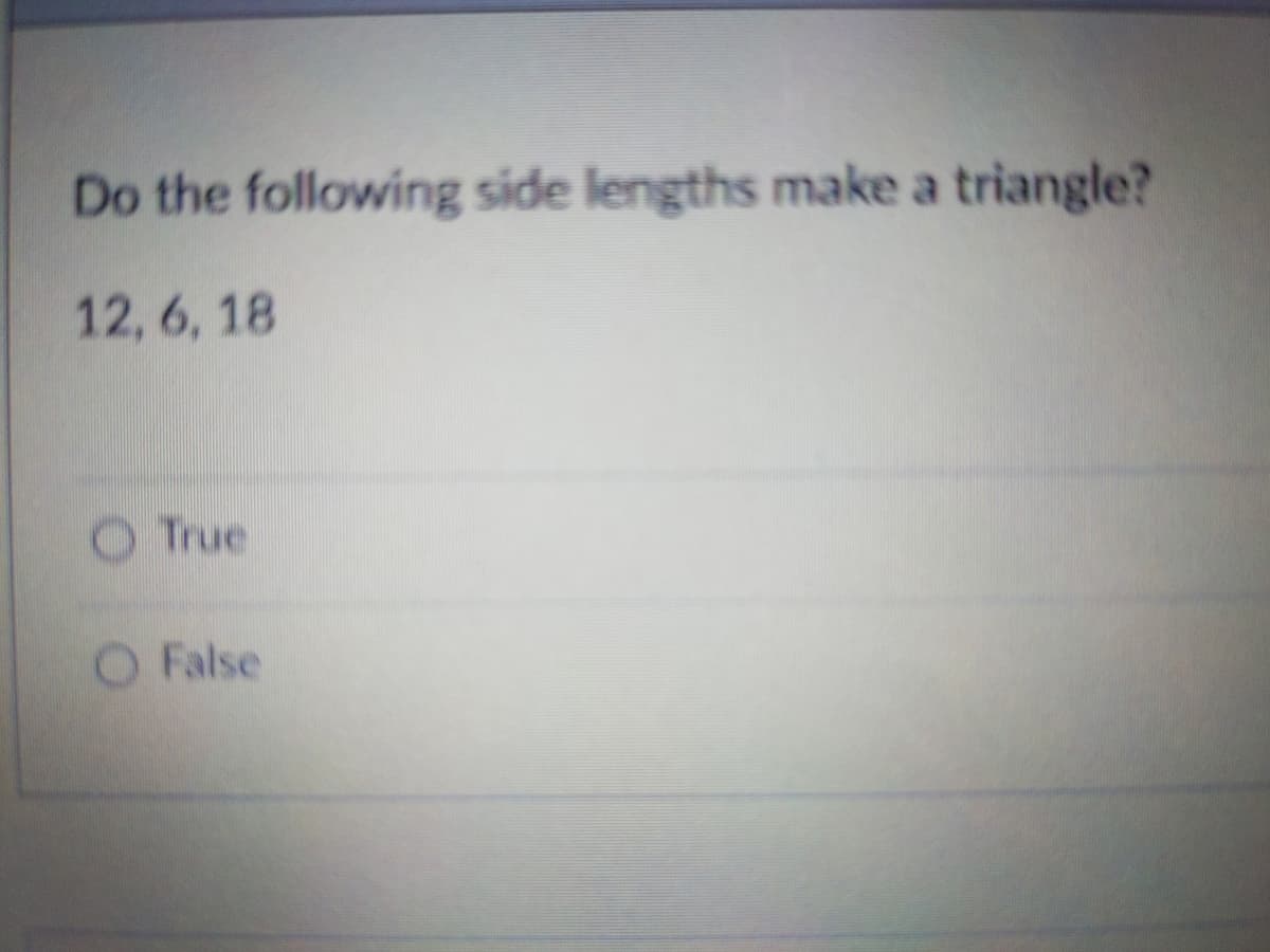 Do the following side lengths make a triangle?
12, 6, 18
True
O False
