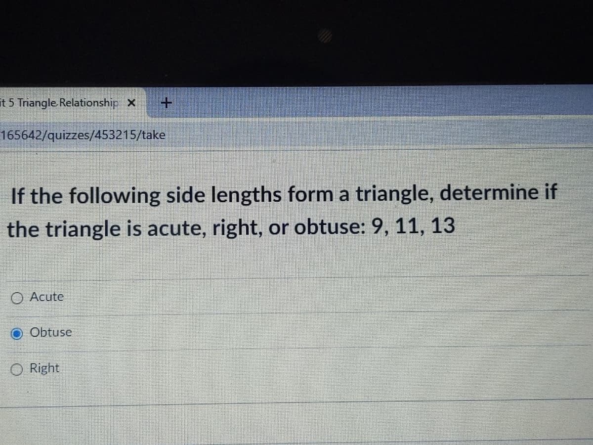 t 5 Trangle Relationship X
165642/quizzes/453215/take
If the following side lengths form a triangle, determine if
the triangle is acute, right, or obtuse: 9, 11, 13
O Acute
Obtuse
O Right
